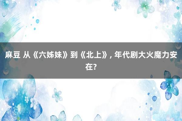 麻豆 从《六姊妹》到《北上》， 年代剧大火魔力安在?