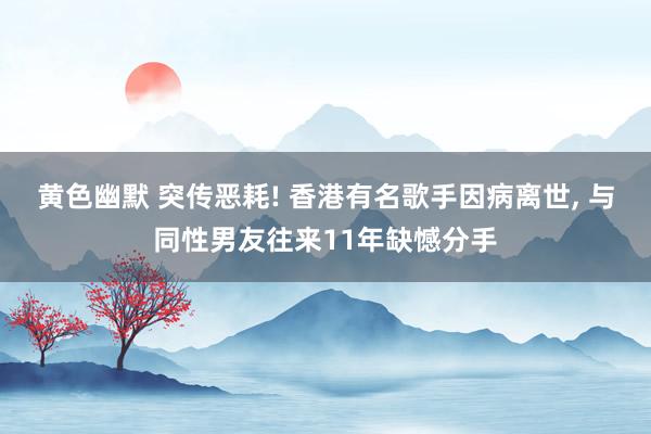 黄色幽默 突传恶耗! 香港有名歌手因病离世， 与同性男友往来11年缺憾分手