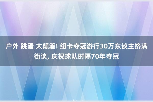 户外 跳蛋 太颠簸! 纽卡夺冠游行30万东谈主挤满街谈， 庆祝球队时隔70年夺冠