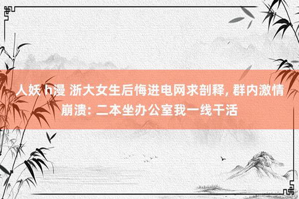 人妖 h漫 浙大女生后悔进电网求剖释， 群内激情崩溃: 二本坐办公室我一线干活