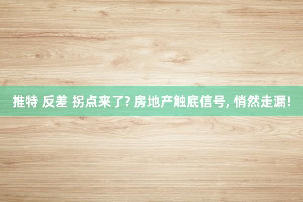 推特 反差 拐点来了? 房地产触底信号， 悄然走漏!