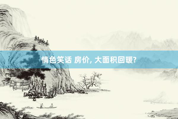 情色笑话 房价， 大面积回暖?