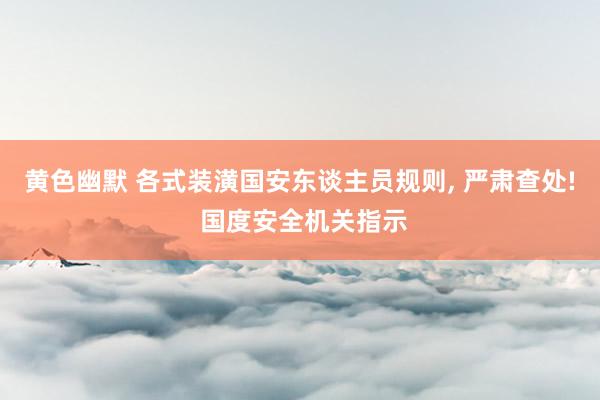 黄色幽默 各式装潢国安东谈主员规则， 严肃查处! 国度安全机关指示
