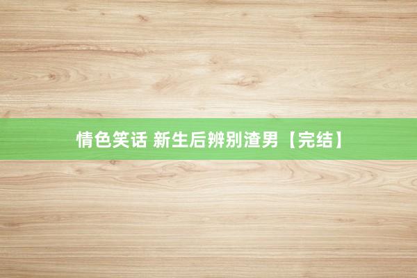 情色笑话 新生后辨别渣男【完结】