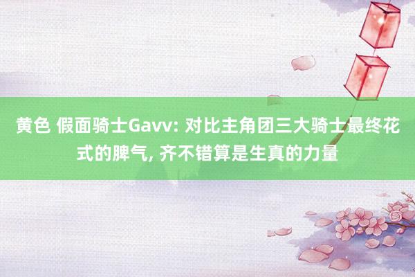 黄色 假面骑士Gavv: 对比主角团三大骑士最终花式的脾气， 齐不错算是生真的力量