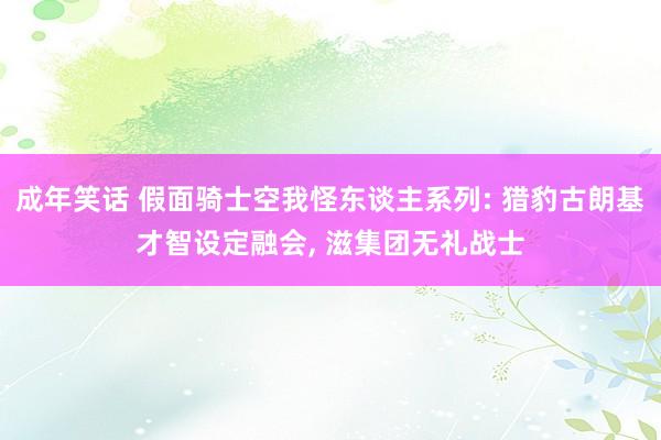 成年笑话 假面骑士空我怪东谈主系列: 猎豹古朗基才智设定融会， 滋集团无礼战士