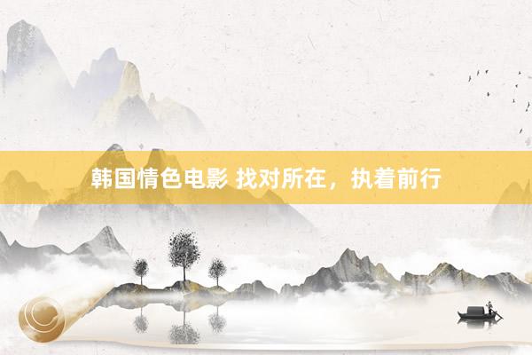韩国情色电影 找对所在，执着前行