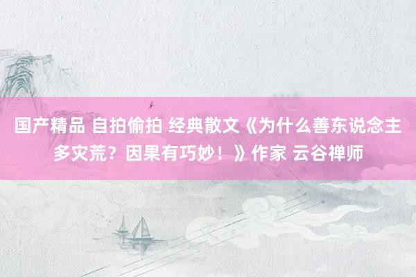 国产精品 自拍偷拍 经典散文《为什么善东说念主多灾荒？因果有巧妙！》作家 云谷禅师