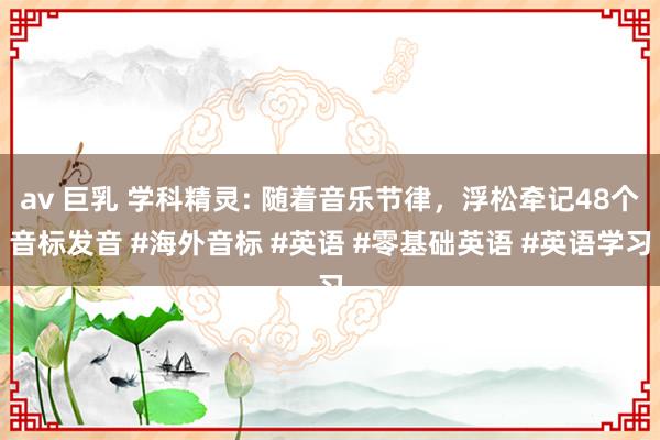av 巨乳 学科精灵: 随着音乐节律，浮松牵记48个音标发音 #海外音标 #英语 #零基础英语 #英语学习