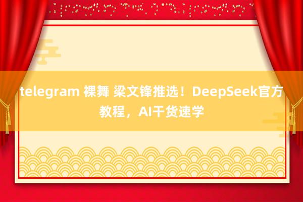 telegram 裸舞 梁文锋推选！DeepSeek官方教程，AI干货速学