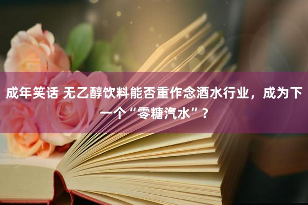 成年笑话 无乙醇饮料能否重作念酒水行业，成为下一个“零糖汽水”？